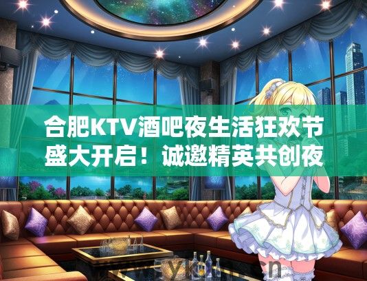 合肥KTV酒吧夜生活狂欢节盛大开启！诚邀精英共创夜娱新篇—加盟招募中！