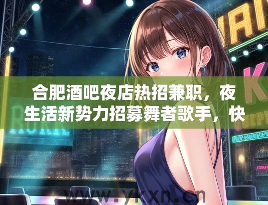 合肥酒吧夜店热招兼职，夜生活新势力招募舞者歌手，快来加入我们！