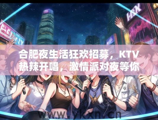 合肥夜生活狂欢招募，KTV热辣开唱，激情派对夜等你燃情绽放！