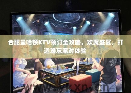 合肥曼哈顿KTV预订全攻略，欢聚盛宴，打造难忘派对体验