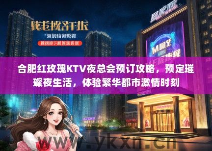 合肥红玫瑰KTV夜总会预订攻略，预定璀璨夜生活，体验繁华都市激情时刻