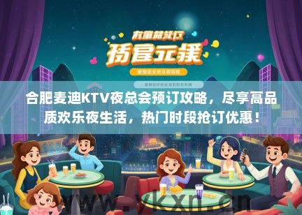 合肥麦迪KTV夜总会预订攻略，尽享高品质欢乐夜生活，热门时段抢订优惠！