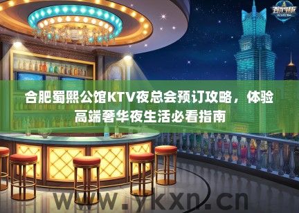 合肥蜀熙公馆KTV夜总会预订攻略，体验高端奢华夜生活必看指南
