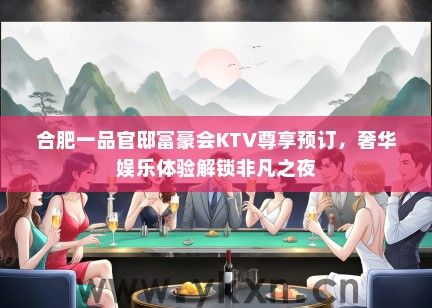 合肥一品官邸富豪会KTV尊享预订，奢华娱乐体验解锁非凡之夜