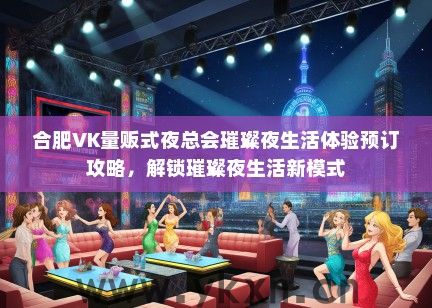 合肥VK量贩式夜总会璀璨夜生活体验预订攻略，解锁璀璨夜生活新模式