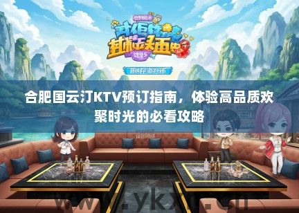 合肥国云汀KTV预订指南，体验高品质欢聚时光的必看攻略