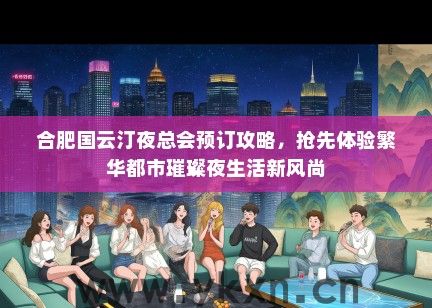合肥国云汀夜总会预订攻略，抢先体验繁华都市璀璨夜生活新风尚