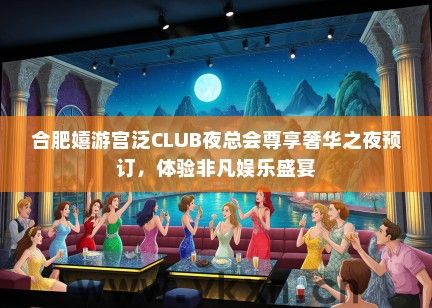 合肥嬉游宫泛CLUB夜总会尊享奢华之夜预订，体验非凡娱乐盛宴