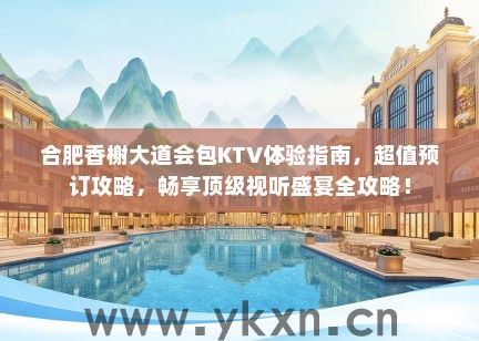 合肥香榭大道会包KTV体验指南，超值预订攻略，畅享顶级视听盛宴全攻略！