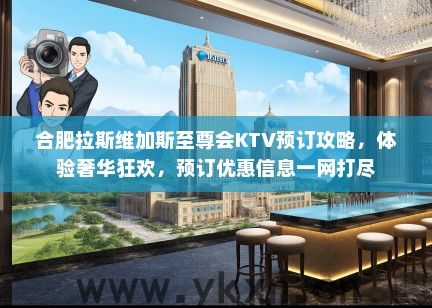 合肥拉斯维加斯至尊会KTV预订攻略，体验奢华狂欢，预订优惠信息一网打尽