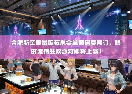 合肥新苹果量贩夜总会拳舞盛宴预订，限时激情狂欢派对即将上演！