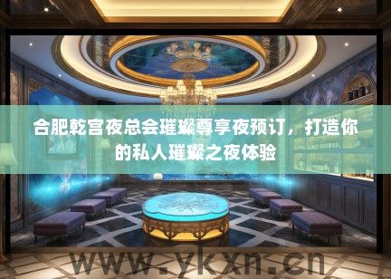 合肥乾宫夜总会璀璨尊享夜预订，打造你的私人璀璨之夜体验