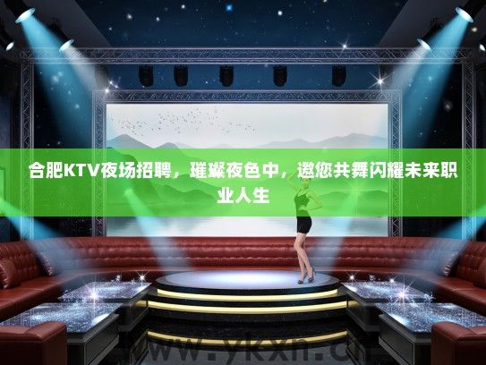 合肥KTV夜场招聘，璀璨夜色中，邀您共舞闪耀未来职业人生