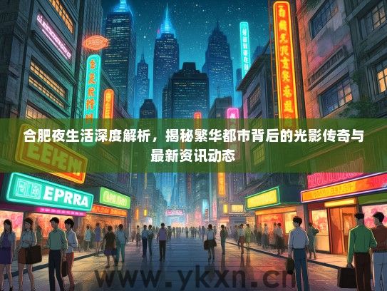 合肥夜生活深度解析，揭秘繁华都市背后的光影传奇与最新资讯动态