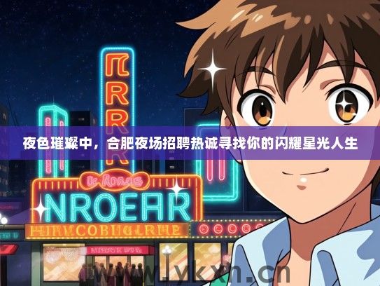 夜色璀璨中，合肥夜场招聘热诚寻找你的闪耀星光人生
