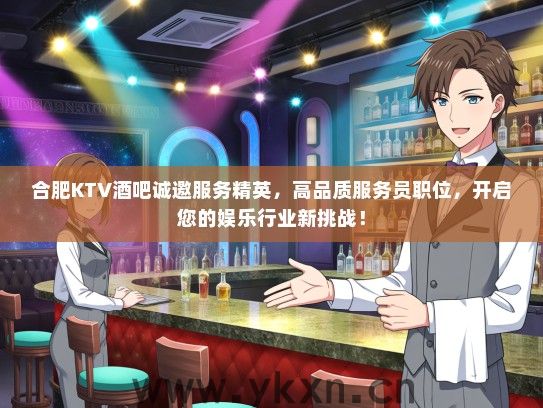 合肥KTV酒吧诚邀服务精英，高品质服务员职位，开启您的娱乐行业新挑战！