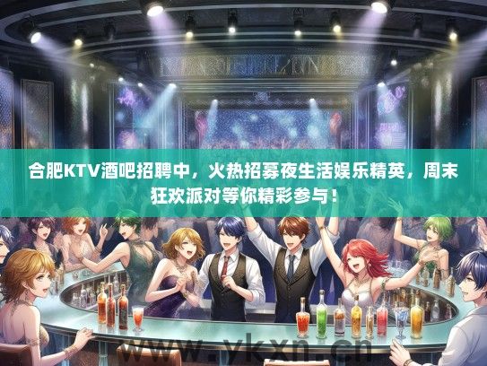 合肥KTV酒吧招聘中，火热招募夜生活娱乐精英，周末狂欢派对等你精彩参与！