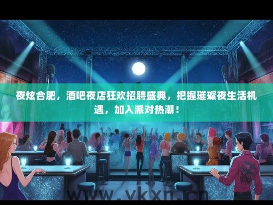 夜炫合肥，酒吧夜店狂欢招聘盛典，把握璀璨夜生活机遇，加入派对热潮！