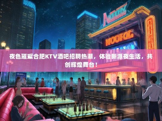 夜色璀璨合肥KTV酒吧招聘热潮，体验新派夜生活，共创辉煌舞台！