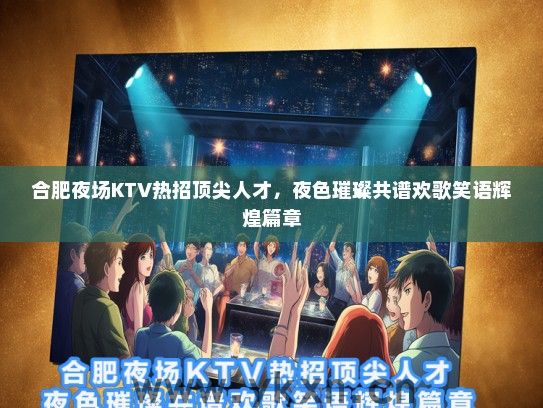 合肥夜场KTV热招顶尖人才，夜色璀璨共谱欢歌笑语辉煌篇章