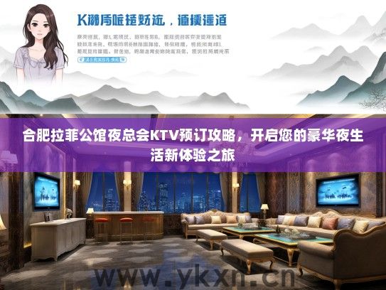 合肥拉菲公馆夜总会KTV预订攻略，开启您的豪华夜生活新体验之旅