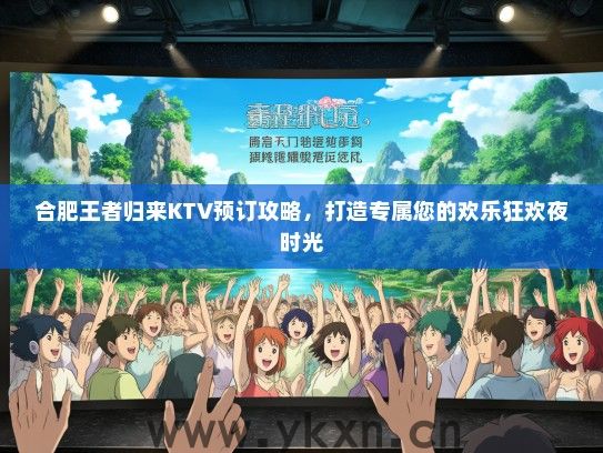 合肥王者归来KTV预订攻略，打造专属您的欢乐狂欢夜时光