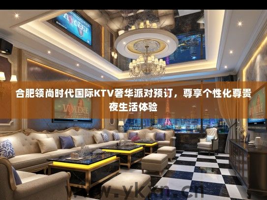 合肥领尚时代国际KTV奢华派对预订，尊享个性化尊贵夜生活体验