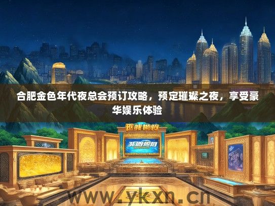 合肥金色年代夜总会预订攻略，预定璀璨之夜，享受豪华娱乐体验