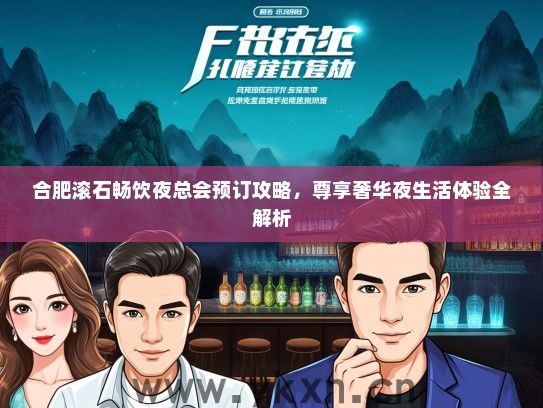 合肥滚石畅饮夜总会预订攻略，尊享奢华夜生活体验全解析