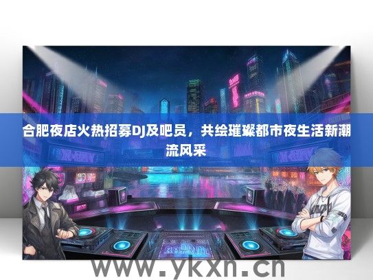 合肥夜店火热招募DJ及吧员，共绘璀璨都市夜生活新潮流风采