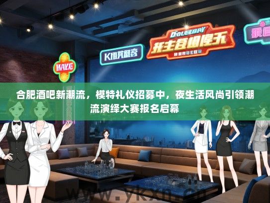 合肥酒吧新潮流，模特礼仪招募中，夜生活风尚引领潮流演绎大赛报名启幕