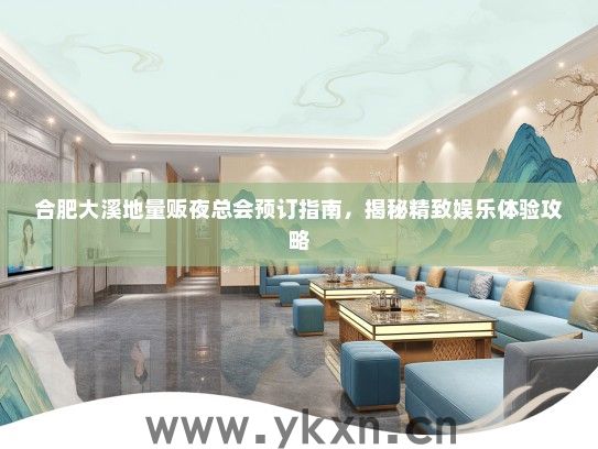 合肥大溪地量贩夜总会预订指南，揭秘精致娱乐体验攻略