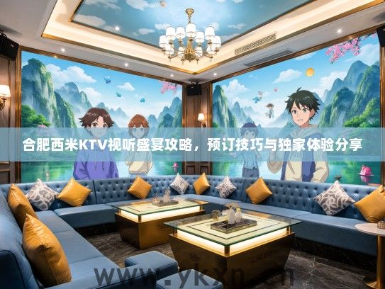 合肥西米KTV视听盛宴攻略，预订技巧与独家体验分享