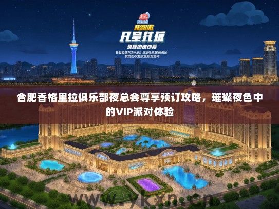 合肥香格里拉俱乐部夜总会尊享预订攻略，璀璨夜色中的VIP派对体验