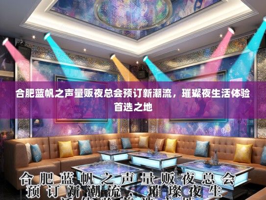 合肥蓝帆之声量贩夜总会预订新潮流，璀璨夜生活体验首选之地