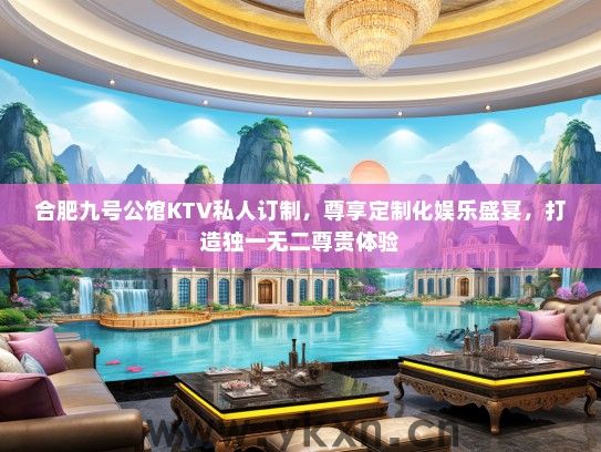 合肥九号公馆KTV私人订制，尊享定制化娱乐盛宴，打造独一无二尊贵体验