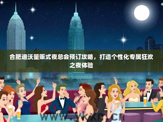 合肥迪沃量贩式夜总会预订攻略，打造个性化专属狂欢之夜体验