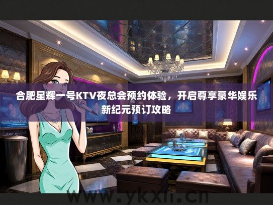 合肥星辉一号KTV夜总会预约体验，开启尊享豪华娱乐新纪元预订攻略