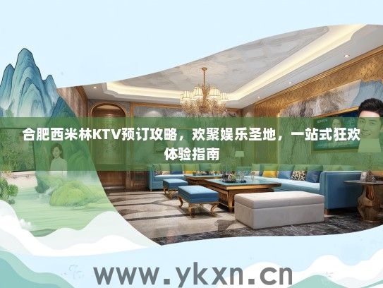 合肥西米林KTV预订攻略，欢聚娱乐圣地，一站式狂欢体验指南