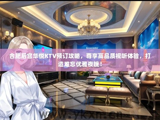 合肥后宫华悦KTV预订攻略，尊享高品质视听体验，打造难忘优雅夜晚！