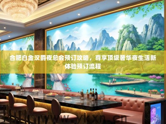 合肥白金汉爵夜总会预订攻略，尊享顶级奢华夜生活新体验预订流程