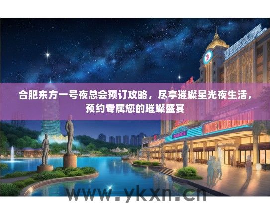 合肥东方一号夜总会预订攻略，尽享璀璨星光夜生活，预约专属您的璀璨盛宴