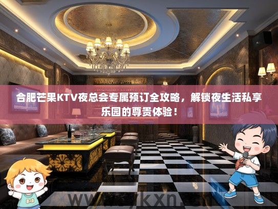 合肥芒果KTV夜总会专属预订全攻略，解锁夜生活私享乐园的尊贵体验！