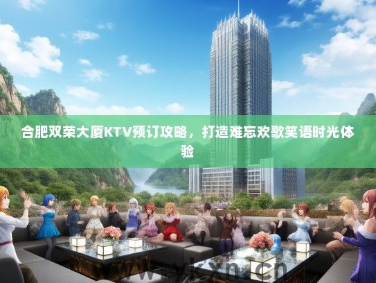 合肥双荣大厦KTV预订攻略，打造难忘欢歌笑语时光体验