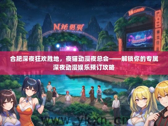 合肥深夜狂欢胜地，夜猫动漫夜总会——解锁你的专属深夜动漫娱乐预订攻略