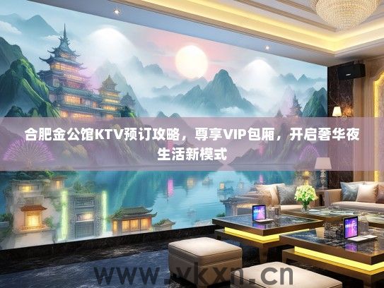 合肥金公馆KTV预订攻略，尊享VIP包厢，开启奢华夜生活新模式