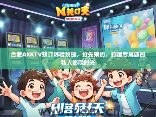 合肥AKKTV预订体验攻略，抢先预约，打造专属您的私人影院时光