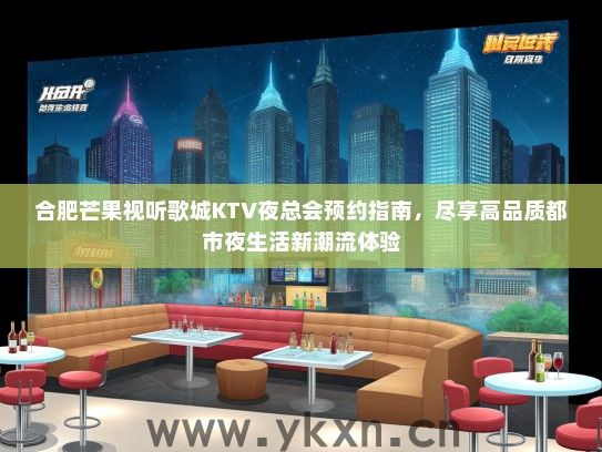 合肥芒果视听歌城KTV夜总会预约指南，尽享高品质都市夜生活新潮流体验