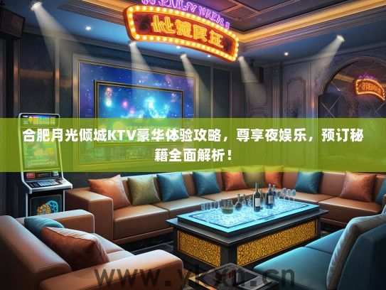 合肥月光倾城KTV豪华体验攻略，尊享夜娱乐，预订秘籍全面解析！