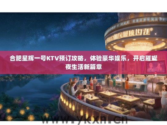 合肥星辉一号KTV预订攻略，体验豪华娱乐，开启璀璨夜生活新篇章